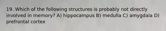 19. Which of the following structures is probably not directly involved in memory? A) hippocampus B) medulla C) amygdala D) prefrontal cortex