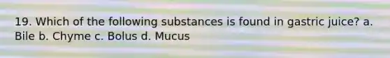 19. Which of the following substances is found in gastric juice? a. Bile b. Chyme c. Bolus d. Mucus