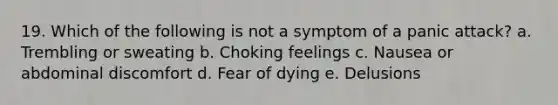 19. Which of the following is not a symptom of a panic attack? a. Trembling or sweating b. Choking feelings c. Nausea or abdominal discomfort d. Fear of dying e. Delusions