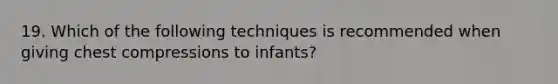 19. Which of the following techniques is recommended when giving chest compressions to infants?