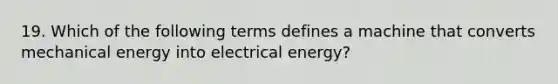 19. Which of the following terms defines a machine that converts mechanical energy into electrical energy?