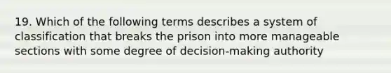 19. Which of the following terms describes a system of classification that breaks the prison into more manageable sections with some degree of decision-making authority