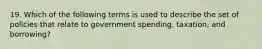 19. Which of the following terms is used to describe the set of policies that relate to government spending, taxation, and borrowing?