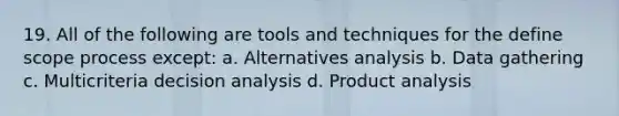 19. All of the following are tools and techniques for the define scope process except: a. Alternatives analysis b. Data gathering c. Multicriteria decision analysis d. Product analysis