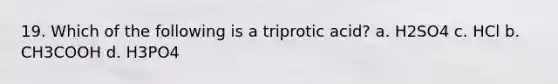 19. Which of the following is a triprotic acid? a. H2SO4 c. HCl b. CH3COOH d. H3PO4