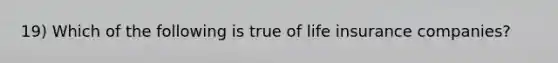 19) Which of the following is true of life insurance companies?