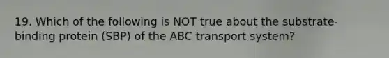 19. Which of the following is NOT true about the substrate-binding protein (SBP) of the ABC transport system?