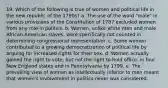 19. Which of the following is true of women and political life in the new republic of the 1790s? a. The use of the word "male" in various provisions of the Constitution of 1787 excluded women from any role in politics. b. Women, unlike white men and male African-American slaves, were specifically not counted in determining congressional representation. c. Some women contributed to a growing democratization of political life by arguing for increased rights for their sex. d. Women actually gained the right to vote, but not the right to hold office, in four New England states and in Pennsylvania by 1799. e. The prevailing view of women as intellectually inferior to men meant that women's involvement in politics never was considered.