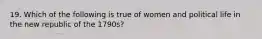 19. Which of the following is true of women and political life in the new republic of the 1790s?