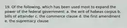 19. Of the following, which has been used most to expand the power of the federal government: a. the writ of habeas corpus b. bills of attainder c. the commerce clause d. the first amendment e. the supremacy clause