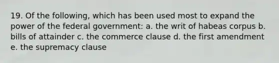 19. Of the following, which has been used most to expand the power of the federal government: a. the writ of habeas corpus b. bills of attainder c. the commerce clause d. the first amendment e. the supremacy clause