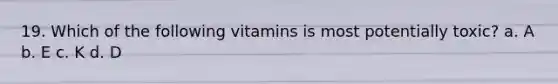 19. Which of the following vitamins is most potentially toxic? a. A b. E c. K d. D