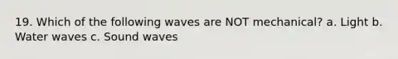 19. Which of the following waves are NOT mechanical? a. Light b. Water waves c. Sound waves