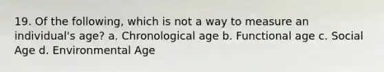 19. Of the following, which is not a way to measure an individual's age? a. Chronological age b. Functional age c. Social Age d. Environmental Age