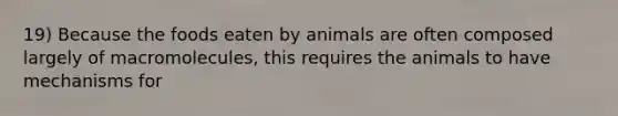 19) Because the foods eaten by animals are often composed largely of macromolecules, this requires the animals to have mechanisms for