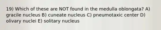 19) Which of these are NOT found in the medulla oblongata? A) gracile nucleus B) cuneate nucleus C) pneumotaxic center D) olivary nuclei E) solitary nucleus