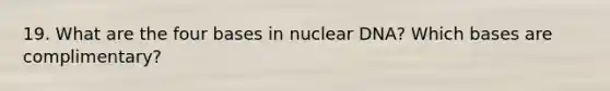 19. What are the four bases in nuclear DNA? Which bases are complimentary?