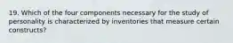 19. Which of the four components necessary for the study of personality is characterized by inventories that measure certain constructs?