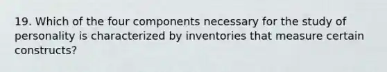 19. Which of the four components necessary for the study of personality is characterized by inventories that measure certain constructs?