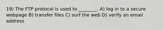 19) The FTP protocol is used to ________. A) log in to a secure webpage B) transfer files C) surf the web D) verify an email address