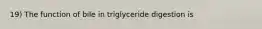 19) The function of bile in triglyceride digestion is