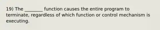 19) The ________ function causes the entire program to terminate, regardless of which function or control mechanism is executing.