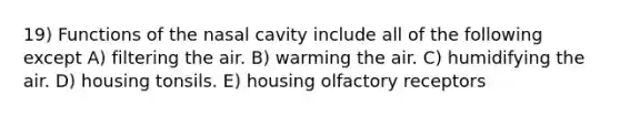 19) Functions of the nasal cavity include all of the following except A) filtering the air. B) warming the air. C) humidifying the air. D) housing tonsils. E) housing olfactory receptors