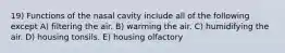 19) Functions of the nasal cavity include all of the following except A) filtering the air. B) warming the air. C) humidifying the air. D) housing tonsils. E) housing olfactory
