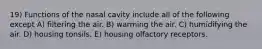 19) Functions of the nasal cavity include all of the following except A) filtering the air. B) warming the air. C) humidifying the air. D) housing tonsils. E) housing olfactory receptors.