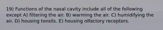 19) Functions of the nasal cavity include all of the following except A) filtering the air. B) warming the air. C) humidifying the air. D) housing tonsils. E) housing olfactory receptors.