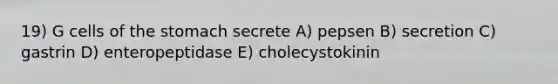 19) G cells of <a href='https://www.questionai.com/knowledge/kLccSGjkt8-the-stomach' class='anchor-knowledge'>the stomach</a> secrete A) pepsen B) secretion C) gastrin D) enteropeptidase E) cholecystokinin