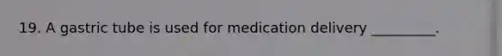 19. A gastric tube is used for medication delivery _________.