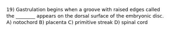 19) Gastrulation begins when a groove with raised edges called the ________ appears on the dorsal surface of the embryonic disc. A) notochord B) placenta C) primitive streak D) spinal cord