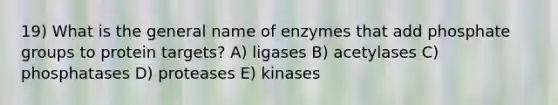 19) What is the general name of enzymes that add phosphate groups to protein targets? A) ligases B) acetylases C) phosphatases D) proteases E) kinases