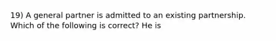 19) A general partner is admitted to an existing partnership. Which of the following is correct? He is