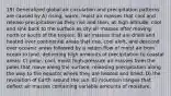 19) Generalized global air circulation and precipitation patterns are caused by A) rising, warm, moist air masses that cool and release precipitation as they rise and then, at high altitude, cool and sink back to the surface as dry air masses after moving north or south of the tropics. B) air masses that are dried and heated over continental areas that rise, cool aloft, and descend over oceanic areas followed by a return flow of moist air from ocean to land, delivering high amounts of precipitation to coastal areas. C) polar, cool, moist high-pressure air masses from the poles that move along the surface, releasing precipitation along the way to the equator where they are heated and dried. D) the revolution of Earth around the sun. E) mountain ranges that deflect air masses containing variable amounts of moisture.