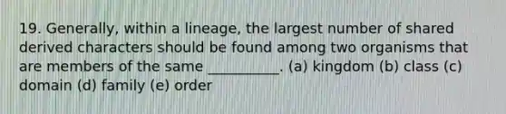 19. Generally, within a lineage, the largest number of shared derived characters should be found among two organisms that are members of the same __________. (a) kingdom (b) class (c) domain (d) family (e) order