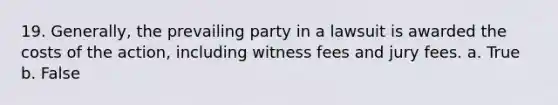 19. ​Generally, the prevailing party in a lawsuit is awarded the costs of the action, including witness fees and jury fees. a. True b. False