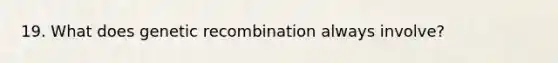 19. What does genetic recombination always involve?