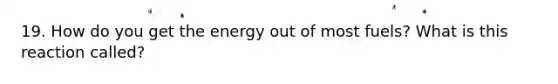 19. How do you get the energy out of most fuels? What is this reaction called?