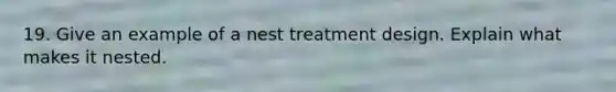19. Give an example of a nest treatment design. Explain what makes it nested.