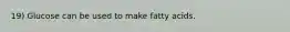 19) Glucose can be used to make fatty acids.
