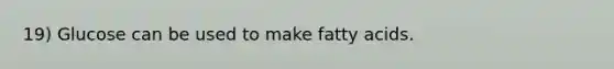 19) Glucose can be used to make fatty acids.