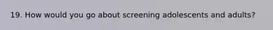 19. How would you go about screening adolescents and adults?