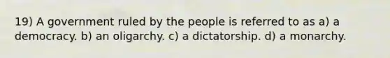 19) A government ruled by the people is referred to as a) a democracy. b) an oligarchy. c) a dictatorship. d) a monarchy.