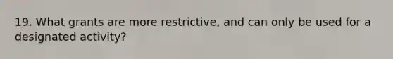 19. What grants are more restrictive, and can only be used for a designated activity?