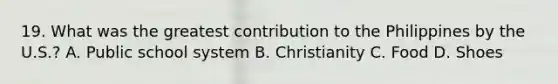 19. What was the greatest contribution to the Philippines by the U.S.? A. Public school system B. Christianity C. Food D. Shoes