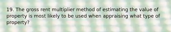 19. The gross rent multiplier method of estimating the value of property is most likely to be used when appraising what type of property?