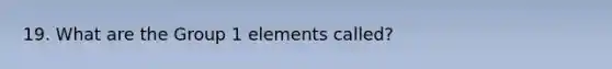 19. What are the Group 1 elements called?