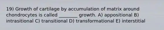 19) Growth of cartilage by accumulation of matrix around chondrocytes is called ________ growth. A) appositional B) intrasitional C) transitional D) transformational E) interstitial